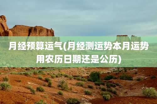 月经预算运气(月经测运势本月运势用农历日期还是公历)