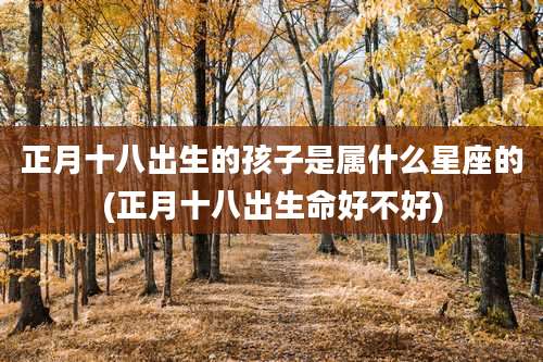 正月十八出生的孩子是属什么星座的(正月十八出生命好不好)