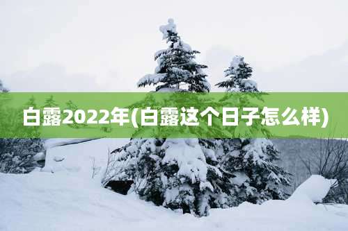 白露2022年(白露这个日子怎么样)