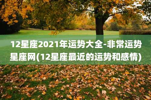 12星座2021年运势大全-非常运势星座网(12星座最近的运势和感情)