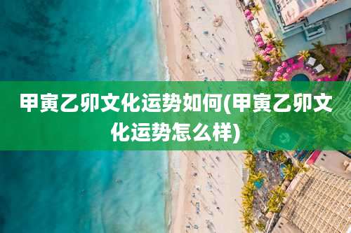 甲寅乙卯文化运势如何(甲寅乙卯文化运势怎么样)