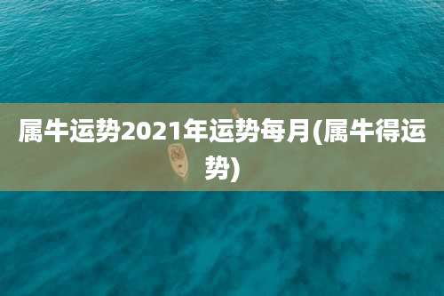 属牛运势2021年运势每月(属牛得运势)