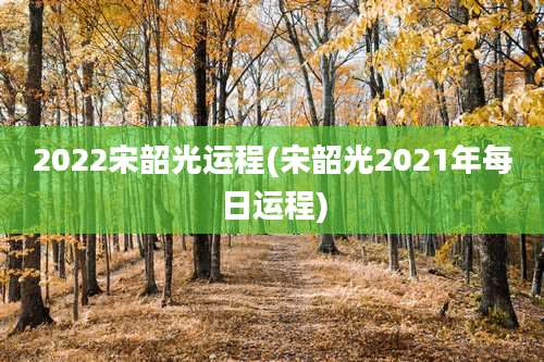 2022宋韶光运程(宋韶光2021年每日运程)