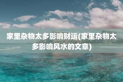 家里杂物太多影响财运(家里杂物太多影响风水的文章)