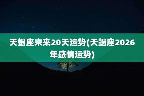 天蝎座未来20天运势(天蝎座2026年感情运势)