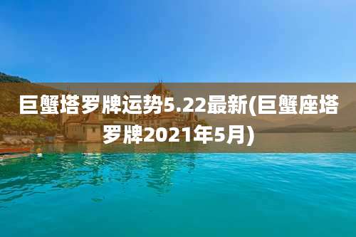 巨蟹塔罗牌运势5.22最新(巨蟹座塔罗牌2021年5月)