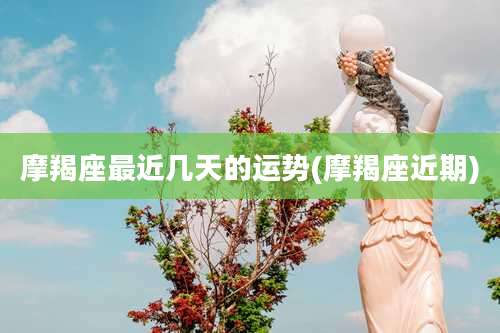 摩羯座最近几天的运势(摩羯座近期)