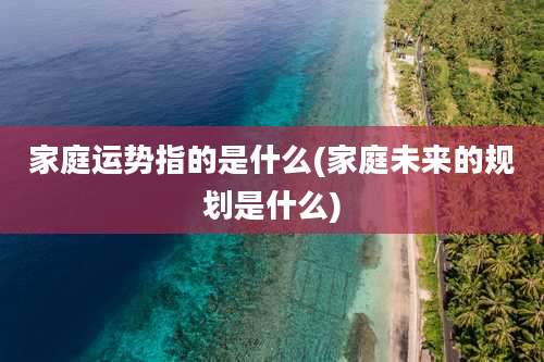 家庭运势指的是什么(家庭未来的规划是什么)