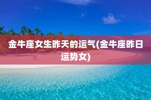 金牛座女生昨天的运气(金牛座昨日运势女)