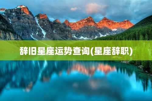 辞旧星座运势查询(星座辞职)