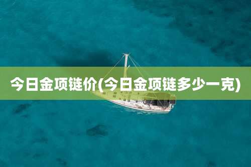 今日金项链价(今日金项链多少一克)