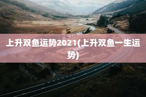 上升双鱼运势2021(上升双鱼一生运势)