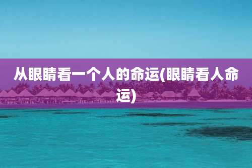 从眼睛看一个人的命运(眼睛看人命运)