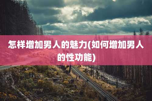 怎样增加男人的魅力(如何增加男人的性功能)