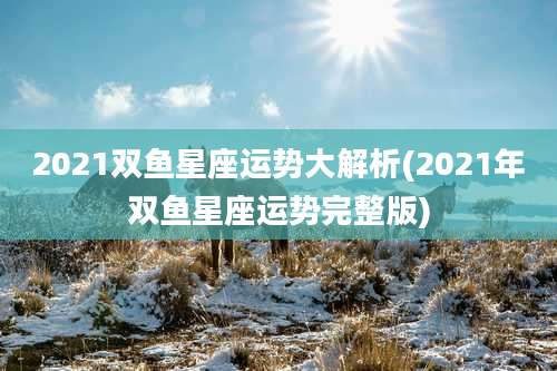 2021双鱼星座运势大解析(2021年双鱼星座运势完整版)