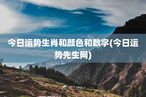 今日运势生肖和颜色和数字(今日运势先生网)
