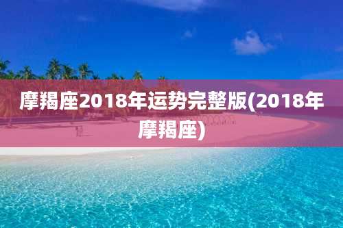 摩羯座2018年运势完整版(2018年摩羯座)