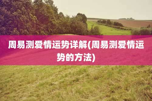 周易测爱情运势详解(周易测爱情运势的方法)