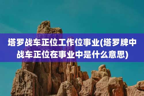塔罗战车正位工作位事业(塔罗牌中战车正位在事业中是什么意思)