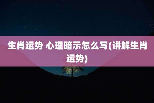 生肖运势 心理暗示怎么写(讲解生肖运势)