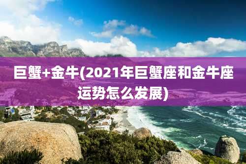 巨蟹+金牛(2021年巨蟹座和金牛座运势怎么发展)