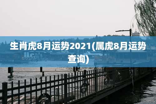 生肖虎8月运势2021(属虎8月运势查询)