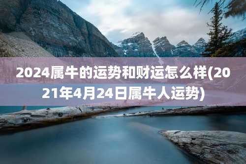 2024属牛的运势和财运怎么样(2021年4月24日属牛人运势)