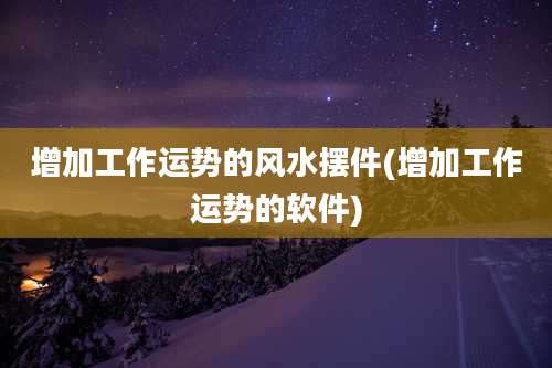 增加工作运势的风水摆件(增加工作运势的软件)