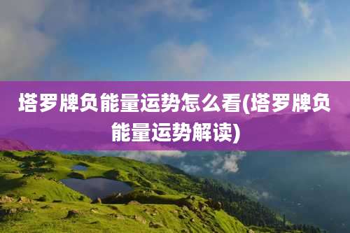 塔罗牌负能量运势怎么看(塔罗牌负能量运势解读)