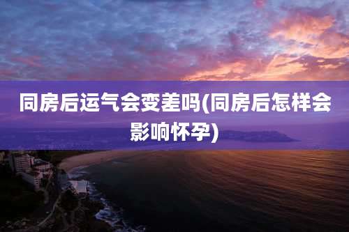 同房后运气会变差吗(同房后怎样会影响怀孕)