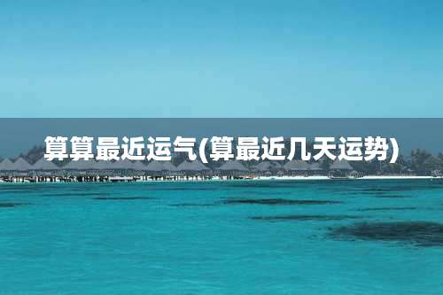 算算最近运气(算最近几天运势)