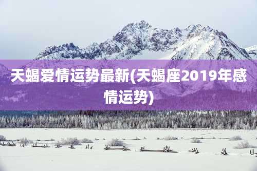天蝎爱情运势最新(天蝎座2019年感情运势)