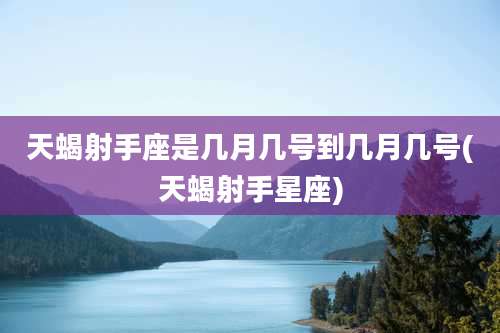 天蝎射手座是几月几号到几月几号(天蝎射手星座)