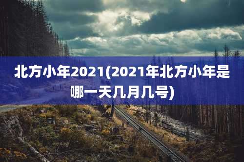 北方小年2021(2021年北方小年是哪一天几月几号)