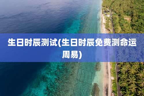 生日时辰测试(生日时辰免费测命运周易)