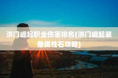 洪门崛起职业伤害排名(洪门崛起装备属性石攻略)