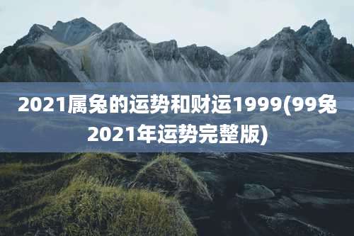 2021属兔的运势和财运1999(99兔2021年运势完整版)