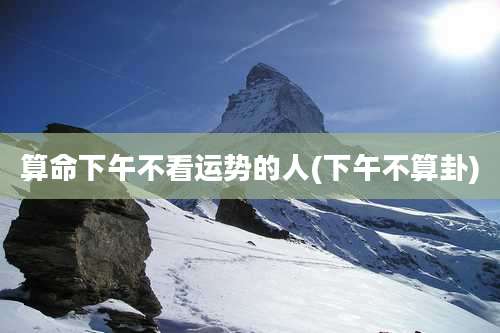 算命下午不看运势的人(下午不算卦)