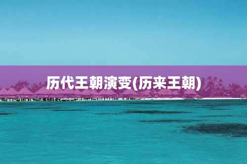 历代王朝演变(历来王朝)
