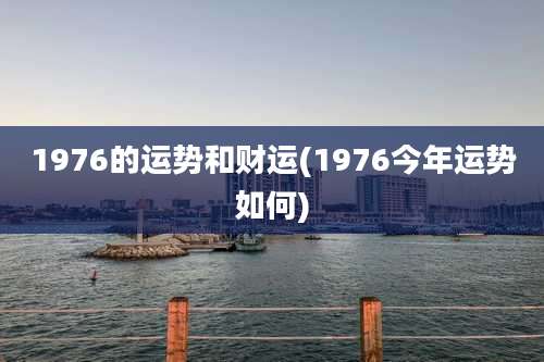1976的运势和财运(1976今年运势如何)