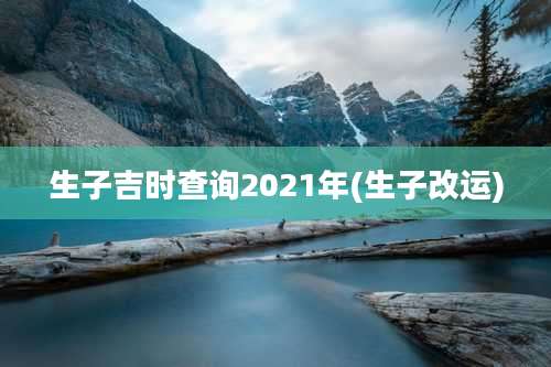 生子吉时查询2021年(生子改运)