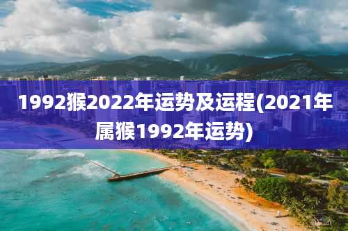 1992猴2022年运势及运程(2021年属猴1992年运势)