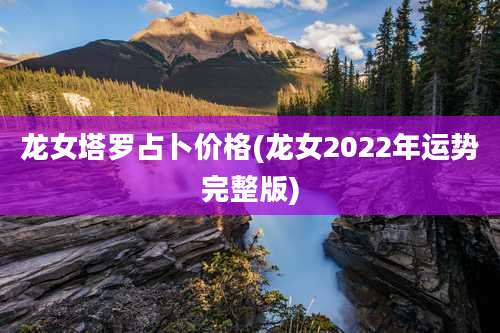 龙女塔罗占卜价格(龙女2022年运势完整版)