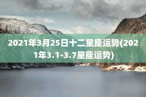 2021年3月25日十二星座运势(2021年3.1-3.7星座运势)