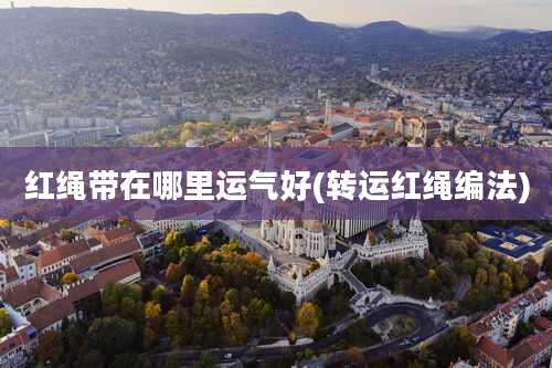 红绳带在哪里运气好(转运红绳编法)