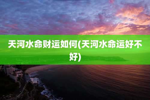 天河水命财运如何(天河水命运好不好)