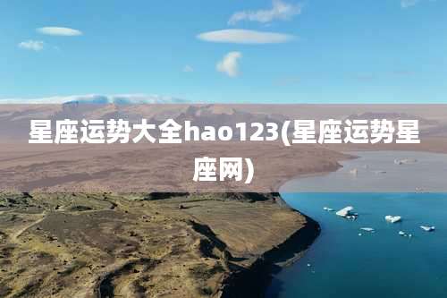 星座运势大全hao123(星座运势星座网)