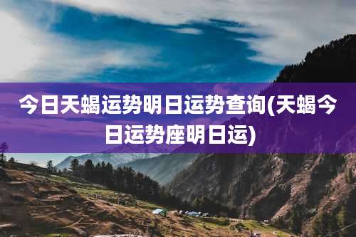 今日天蝎运势明日运势查询(天蝎今日运势座明日运)