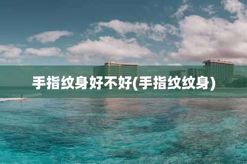 手指纹身好不好(手指纹纹身)