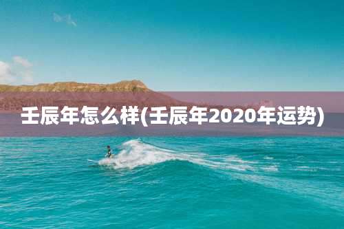 壬辰年怎么样(壬辰年2020年运势)